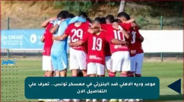 موعد ودية الأهلي ضد البنزرتي في معسكر تونس.. تعرف على التفاصيل الآن
